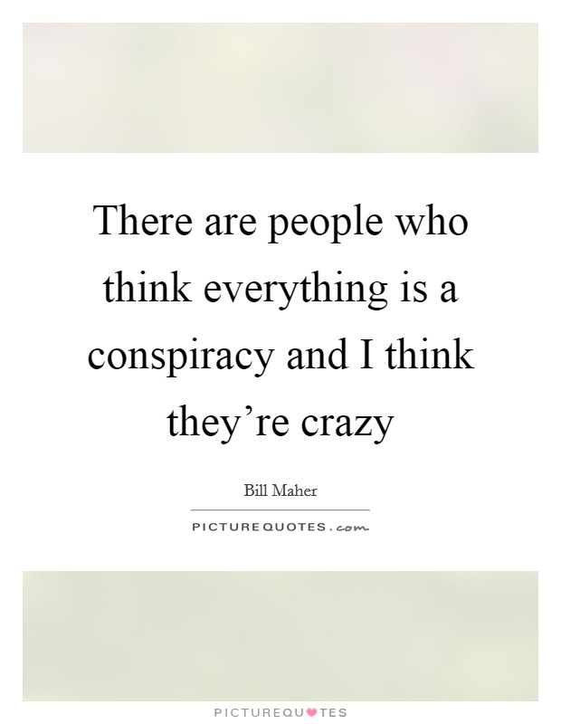 There are people who think everything is a conspiracy and I think they're crazy Picture Quote #1