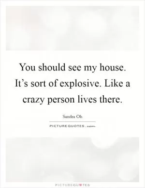 You should see my house. It’s sort of explosive. Like a crazy person lives there Picture Quote #1