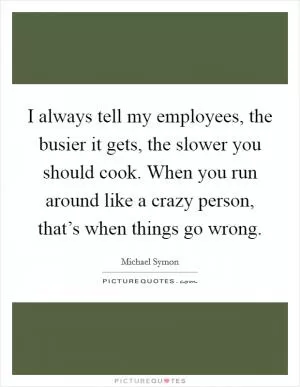I always tell my employees, the busier it gets, the slower you should cook. When you run around like a crazy person, that’s when things go wrong Picture Quote #1