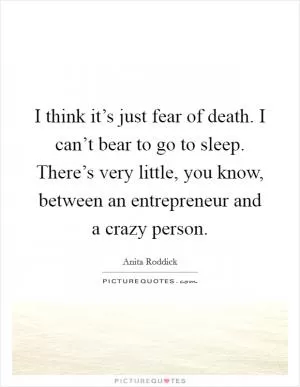 I think it’s just fear of death. I can’t bear to go to sleep. There’s very little, you know, between an entrepreneur and a crazy person Picture Quote #1