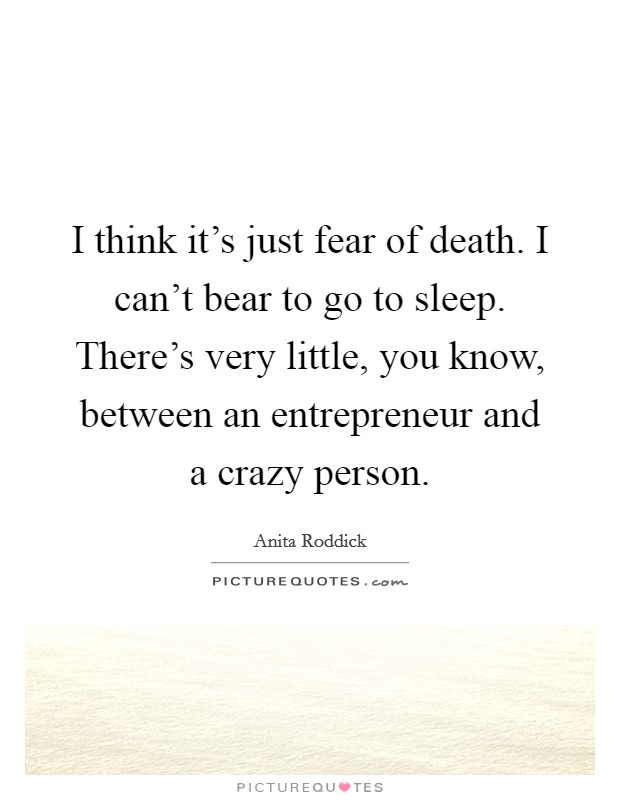 I think it's just fear of death. I can't bear to go to sleep. There's very little, you know, between an entrepreneur and a crazy person. Picture Quote #1