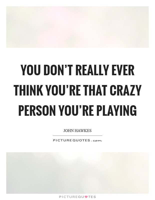 You don’t really ever think you’re that crazy person you’re playing Picture Quote #1