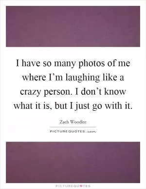 I have so many photos of me where I’m laughing like a crazy person. I don’t know what it is, but I just go with it Picture Quote #1