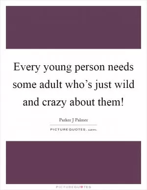 Every young person needs some adult who’s just wild and crazy about them! Picture Quote #1