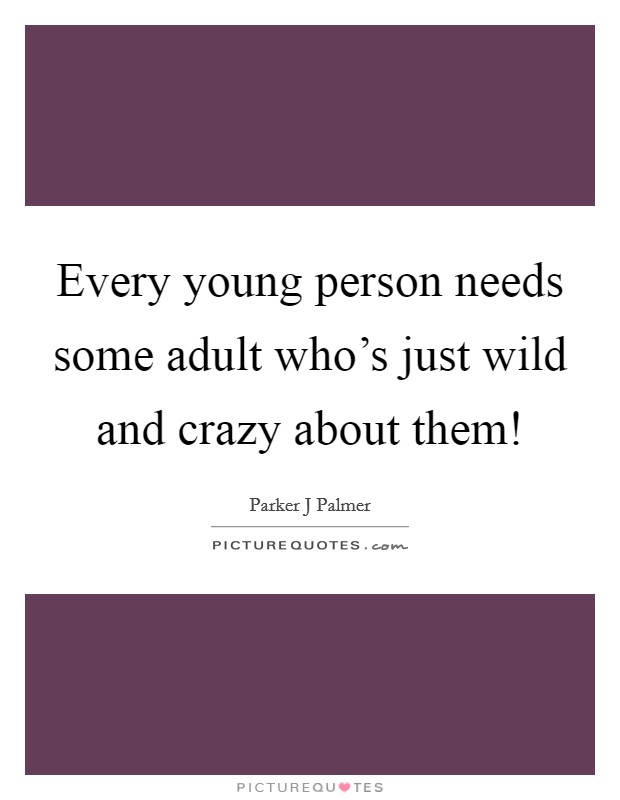 Every young person needs some adult who's just wild and crazy about them! Picture Quote #1