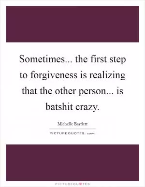 Sometimes... the first step to forgiveness is realizing that the other person... is batshit crazy Picture Quote #1