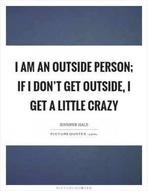 I am an outside person; if I don’t get outside, I get a little crazy Picture Quote #1