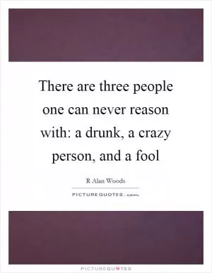 There are three people one can never reason with: a drunk, a crazy person, and a fool Picture Quote #1
