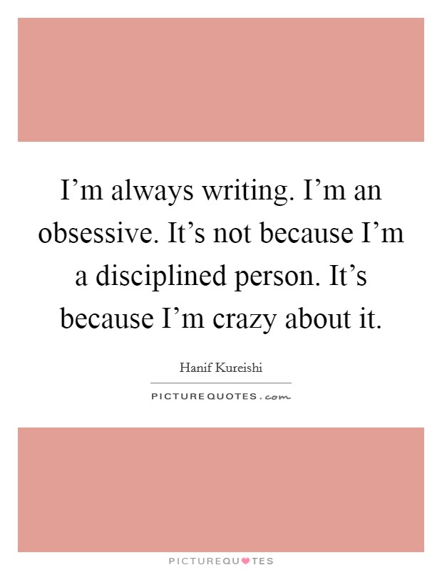 I'm always writing. I'm an obsessive. It's not because I'm a disciplined person. It's because I'm crazy about it. Picture Quote #1