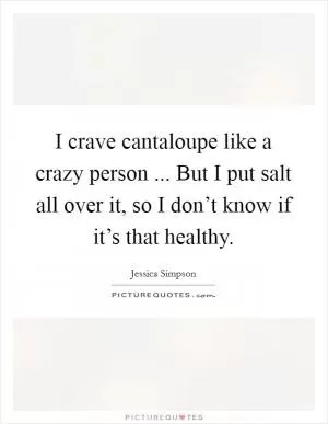 I crave cantaloupe like a crazy person ... But I put salt all over it, so I don’t know if it’s that healthy Picture Quote #1