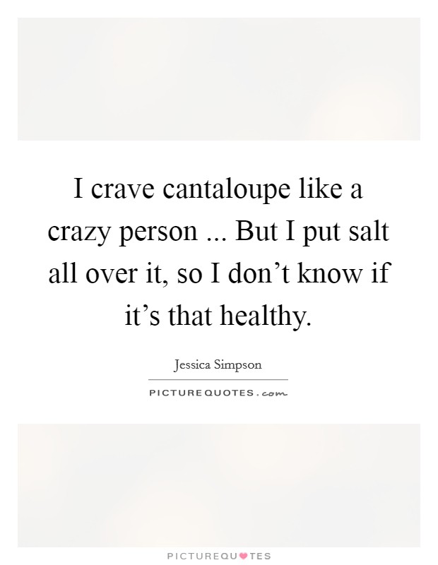 I crave cantaloupe like a crazy person ... But I put salt all over it, so I don't know if it's that healthy. Picture Quote #1