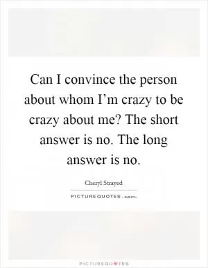 Can I convince the person about whom I’m crazy to be crazy about me? The short answer is no. The long answer is no Picture Quote #1