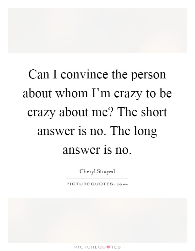 Can I convince the person about whom I'm crazy to be crazy about me? The short answer is no. The long answer is no. Picture Quote #1