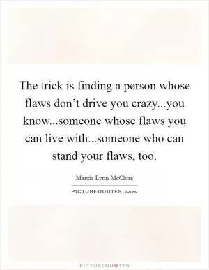The trick is finding a person whose flaws don’t drive you crazy...you know...someone whose flaws you can live with...someone who can stand your flaws, too Picture Quote #1