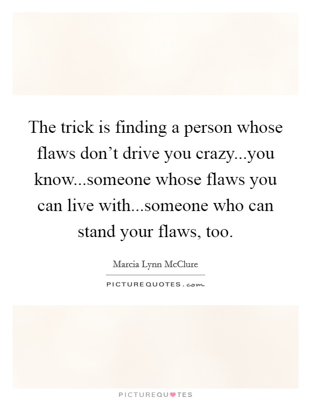 The trick is finding a person whose flaws don't drive you crazy...you know...someone whose flaws you can live with...someone who can stand your flaws, too. Picture Quote #1