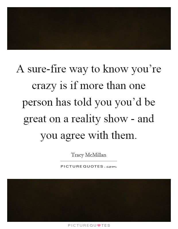 A sure-fire way to know you're crazy is if more than one person has told you you'd be great on a reality show - and you agree with them. Picture Quote #1