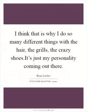 I think that is why I do so many different things with the hair, the grills, the crazy shoes.It’s just my personality coming out there Picture Quote #1