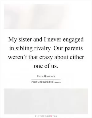 My sister and I never engaged in sibling rivalry. Our parents weren’t that crazy about either one of us Picture Quote #1