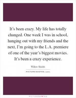 It’s been crazy. My life has totally changed. One week I was in school, hanging out with my friends and the next, I’m going to the L.A. premiere of one of the year’s biggest movies. It’s been a crazy experience Picture Quote #1