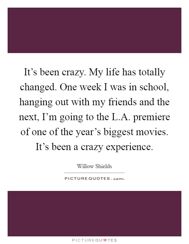 It's been crazy. My life has totally changed. One week I was in school, hanging out with my friends and the next, I'm going to the L.A. premiere of one of the year's biggest movies. It's been a crazy experience. Picture Quote #1