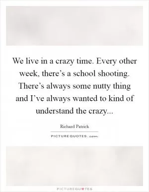 We live in a crazy time. Every other week, there’s a school shooting. There’s always some nutty thing and I’ve always wanted to kind of understand the crazy Picture Quote #1