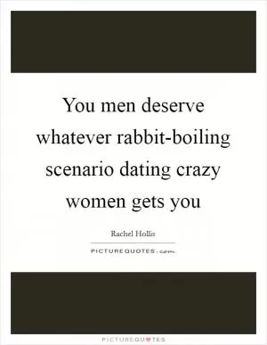 You men deserve whatever rabbit-boiling scenario dating crazy women gets you Picture Quote #1