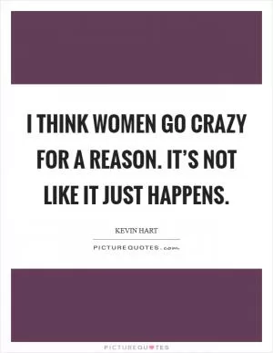 I think women go crazy for a reason. It’s not like it just happens Picture Quote #1