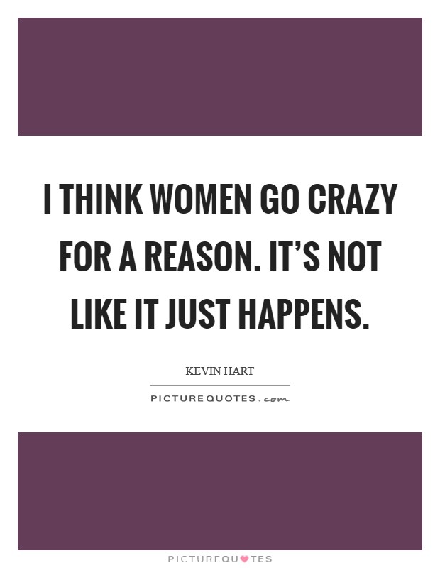 I think women go crazy for a reason. It's not like it just happens. Picture Quote #1