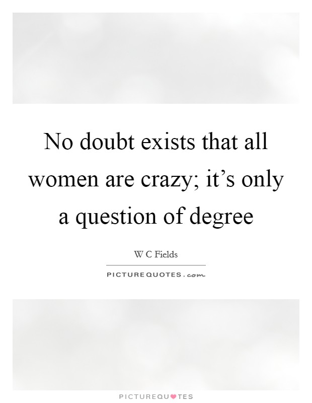 No doubt exists that all women are crazy; it's only a question of degree Picture Quote #1