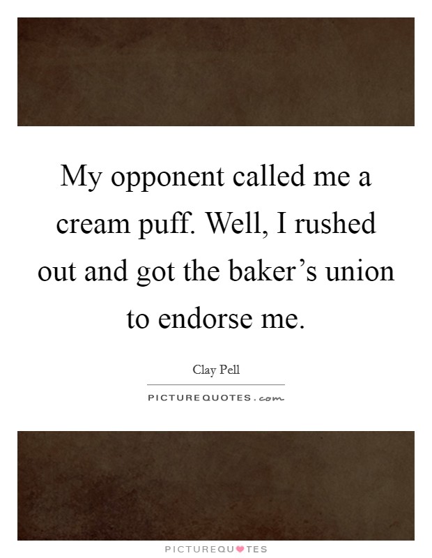 My opponent called me a cream puff. Well, I rushed out and got the baker's union to endorse me. Picture Quote #1