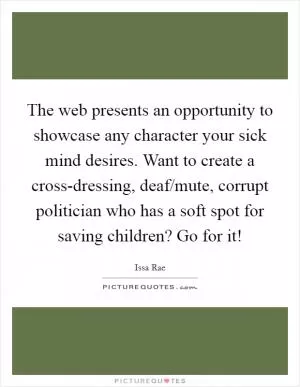 The web presents an opportunity to showcase any character your sick mind desires. Want to create a cross-dressing, deaf/mute, corrupt politician who has a soft spot for saving children? Go for it! Picture Quote #1