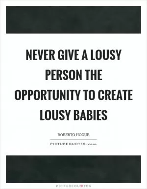 Never give a lousy person the opportunity to create lousy babies Picture Quote #1