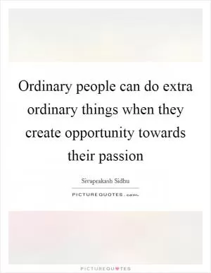 Ordinary people can do extra ordinary things when they create opportunity towards their passion Picture Quote #1