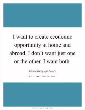 I want to create economic opportunity at home and abroad. I don’t want just one or the other. I want both Picture Quote #1