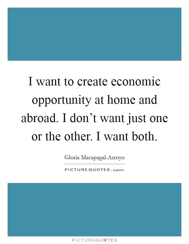 I want to create economic opportunity at home and abroad. I don't want just one or the other. I want both. Picture Quote #1