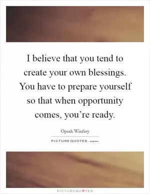 I believe that you tend to create your own blessings. You have to prepare yourself so that when opportunity comes, you’re ready Picture Quote #1