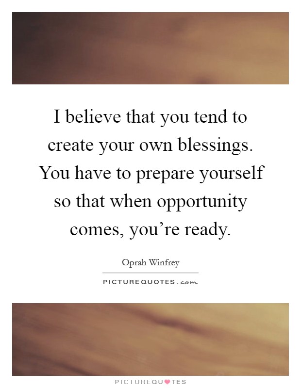 I believe that you tend to create your own blessings. You have to prepare yourself so that when opportunity comes, you're ready. Picture Quote #1