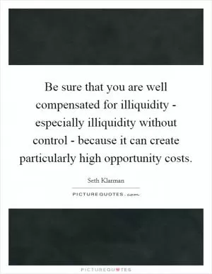 Be sure that you are well compensated for illiquidity - especially illiquidity without control - because it can create particularly high opportunity costs Picture Quote #1