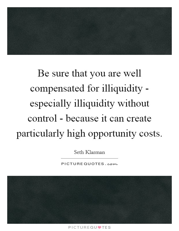 Be sure that you are well compensated for illiquidity - especially illiquidity without control - because it can create particularly high opportunity costs. Picture Quote #1