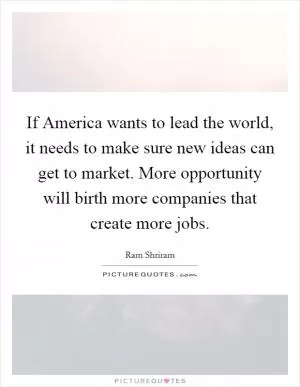 If America wants to lead the world, it needs to make sure new ideas can get to market. More opportunity will birth more companies that create more jobs Picture Quote #1