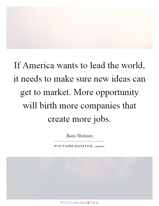 If America wants to lead the world, it needs to make sure new ideas can get to market. More opportunity will birth more companies that create more jobs. Picture Quote #1