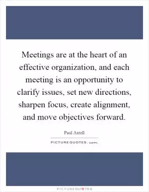 Meetings are at the heart of an effective organization, and each meeting is an opportunity to clarify issues, set new directions, sharpen focus, create alignment, and move objectives forward Picture Quote #1