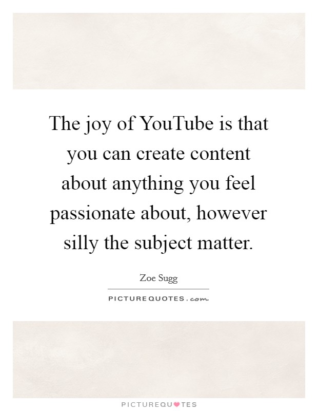 The joy of YouTube is that you can create content about anything you feel passionate about, however silly the subject matter. Picture Quote #1