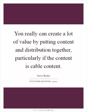 You really can create a lot of value by putting content and distribution together, particularly if the content is cable content Picture Quote #1