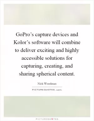 GoPro’s capture devices and Kolor’s software will combine to deliver exciting and highly accessible solutions for capturing, creating, and sharing spherical content Picture Quote #1