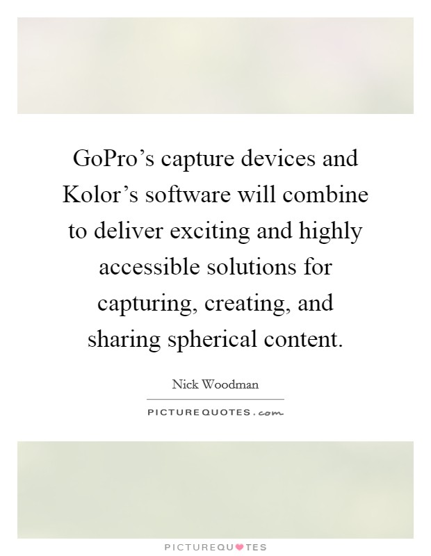 GoPro's capture devices and Kolor's software will combine to deliver exciting and highly accessible solutions for capturing, creating, and sharing spherical content. Picture Quote #1