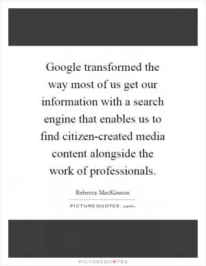 Google transformed the way most of us get our information with a search engine that enables us to find citizen-created media content alongside the work of professionals Picture Quote #1