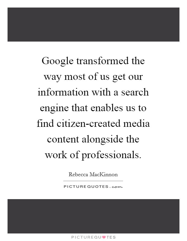 Google transformed the way most of us get our information with a search engine that enables us to find citizen-created media content alongside the work of professionals. Picture Quote #1