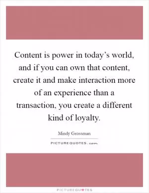 Content is power in today’s world, and if you can own that content, create it and make interaction more of an experience than a transaction, you create a different kind of loyalty Picture Quote #1