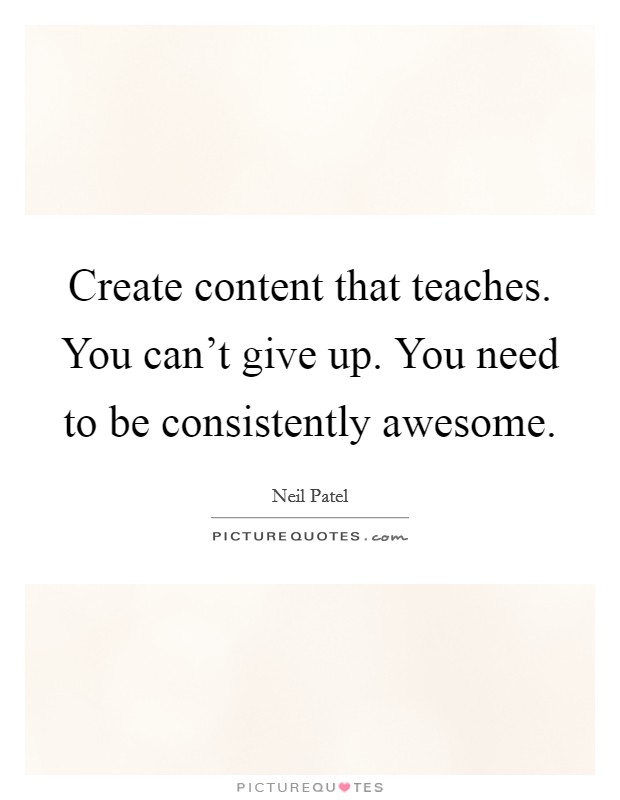 Create content that teaches. You can't give up. You need to be consistently awesome. Picture Quote #1